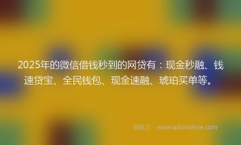 2025年的微信借钱秒到的网贷有：现金秒融、钱速贷宝、全民钱包、现金速融、琥珀买单等。