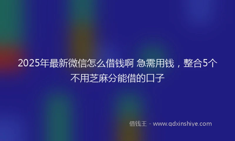 2025年最新微信怎么借钱啊 急需用钱，整合5个不用芝麻分能借的口子