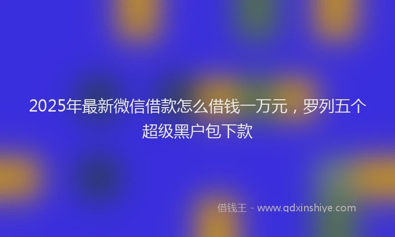 2025年最新微信借款怎么借钱一万元，罗列五个超级黑户包下款