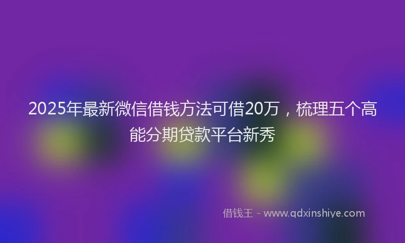 2025年最新微信借钱方法可借20万，梳理五个高能分期贷款平台新秀