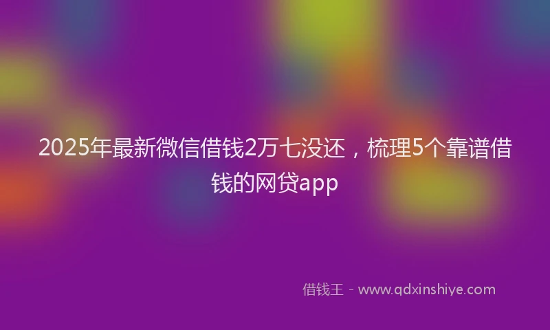 2025年最新微信借钱2万七没还，梳理5个靠谱借钱的网贷app