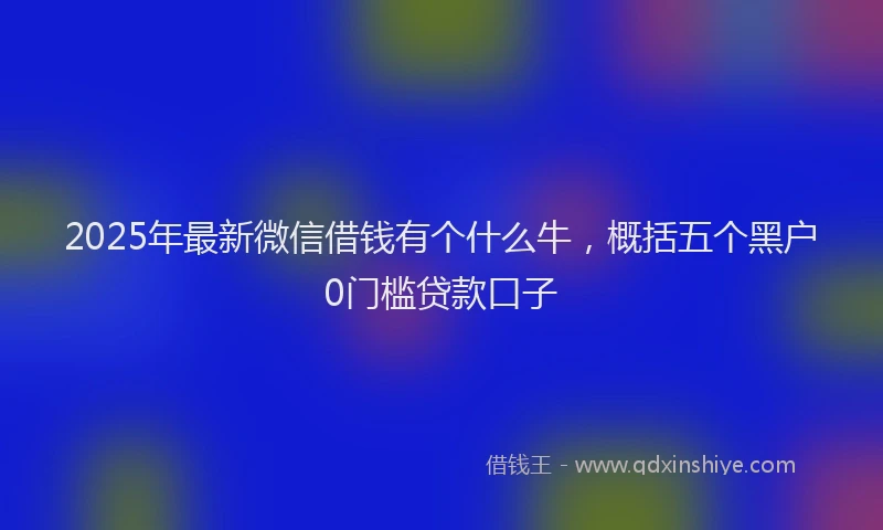 2025年最新微信借钱有个什么牛，概括五个黑户0门槛贷款口子