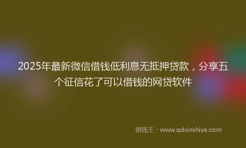 2025年最新微信借钱低利息无抵押贷款，分享五个征信花了可以借钱的网贷软件