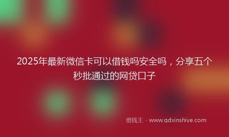 2025年最新微信卡可以借钱吗安全吗，分享五个秒批通过的网贷口子