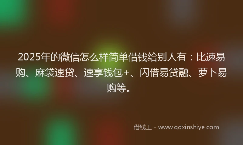 2025年的微信怎么样简单借钱给别人有：比速易购、麻袋速贷、速享钱包+、闪借易贷融、萝卜易购等。