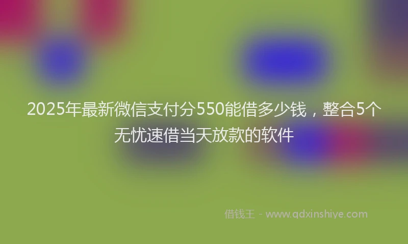 2025年最新微信支付分550能借多少钱，整合5个无忧速借当天放款的软件