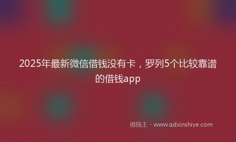 2025年最新微信借钱没有卡，罗列5个比较靠谱的借钱app
