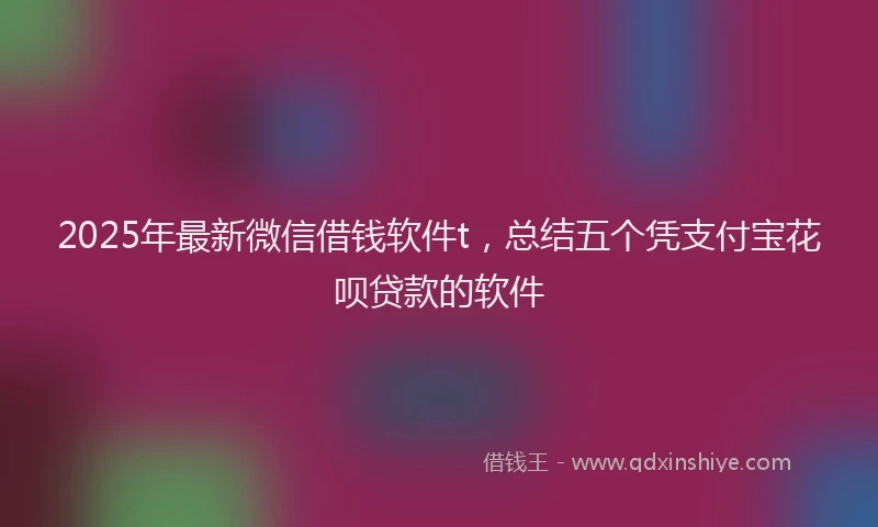 2025年最新微信借钱软件t，总结五个凭支付宝花呗贷款的软件