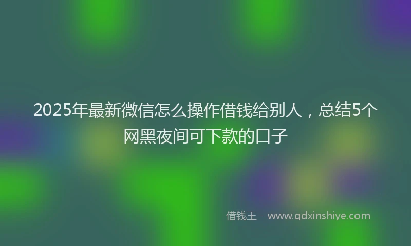 2025年最新微信怎么操作借钱给别人，总结5个网黑夜间可下款的口子