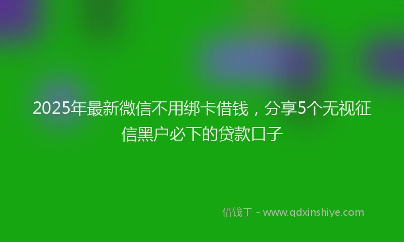 2025年最新微信不用绑卡借钱，分享5个无视征信黑户必下的贷款口子