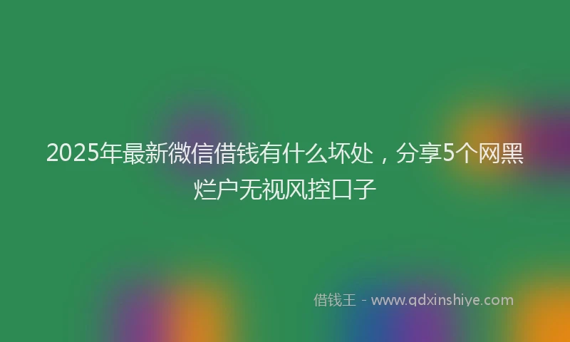 2025年最新微信借钱有什么坏处，分享5个网黑烂户无视风控口子