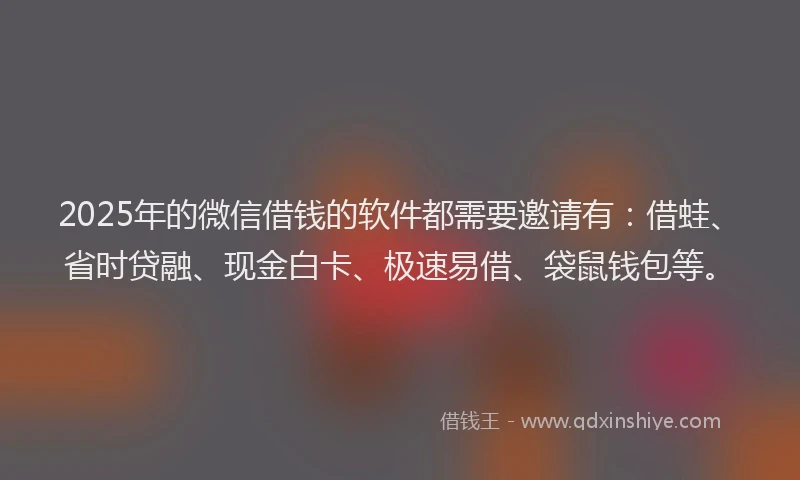 2025年的微信借钱的软件都需要邀请有：借蛙、省时贷融、现金白卡、极速易借、袋鼠钱包等。
