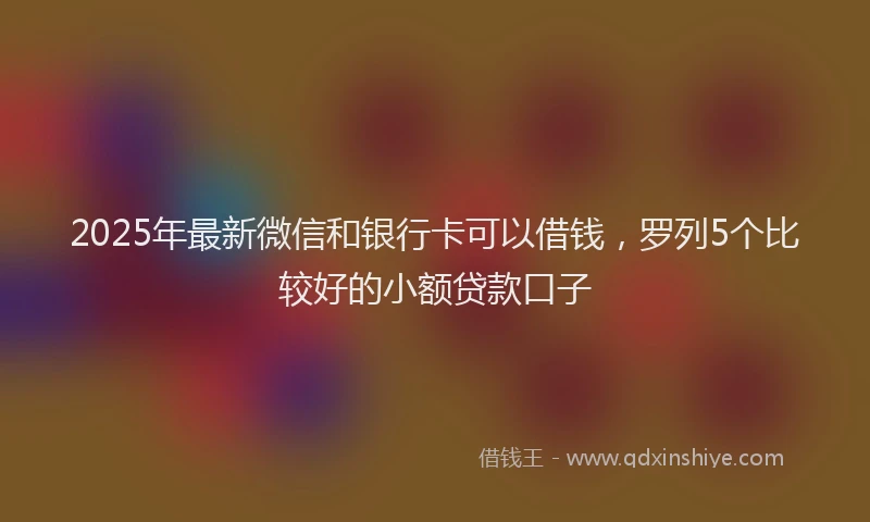 2025年最新微信和银行卡可以借钱，罗列5个比较好的小额贷款口子