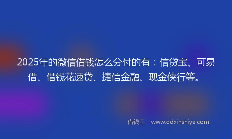 2025年的微信借钱怎么分付的有：信贷宝、可易借、借钱花速贷、捷信金融、现金侠行等。