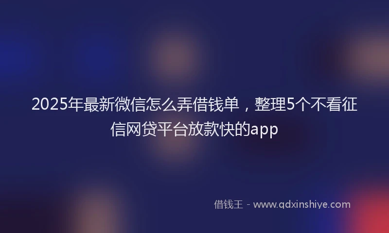 2025年最新微信怎么弄借钱单，整理5个不看征信网贷平台放款快的app