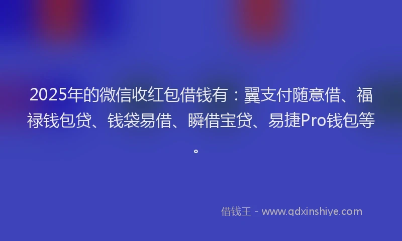 2025年的微信收红包借钱有：翼支付随意借、福禄钱包贷、钱袋易借、瞬借宝贷、易捷Pro钱包等。