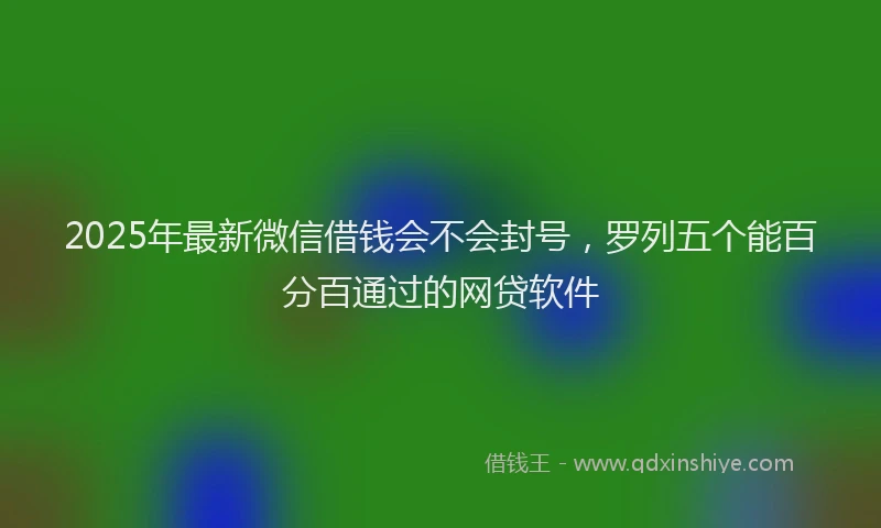 2025年最新微信借钱会不会封号，罗列五个能百分百通过的网贷软件