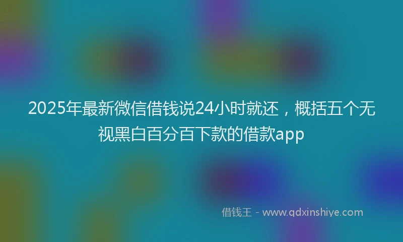 2025年最新微信借钱说24小时就还，概括五个无视黑白百分百下款的借款app