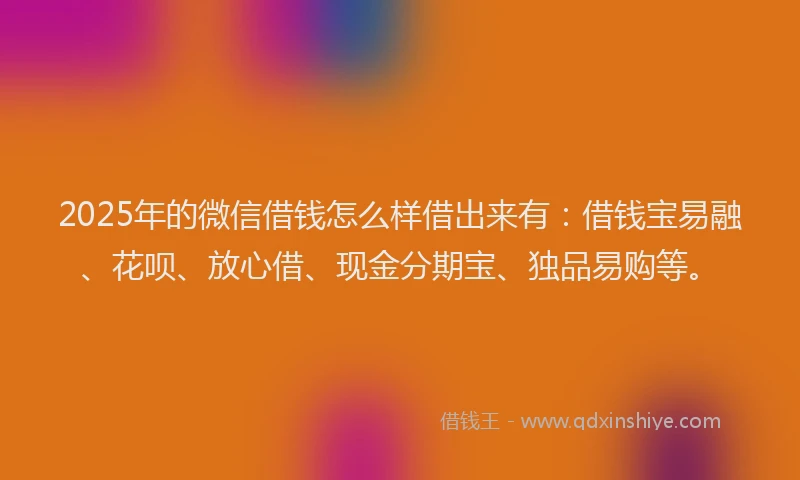 2025年的微信借钱怎么样借出来有：借钱宝易融、花呗、放心借、现金分期宝、独品易购等。