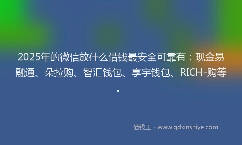 2025年的微信放什么借钱最安全可靠有：现金易融通、朵拉购、智汇钱包、享宇钱包、RICH-购等。