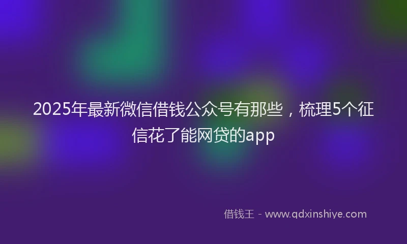 2025年最新微信借钱公众号有那些，梳理5个征信花了能网贷的app