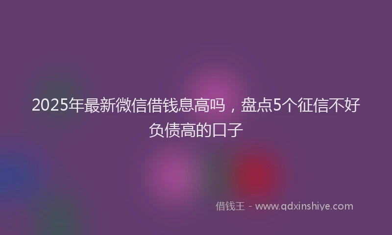 2025年最新微信借钱息高吗，盘点5个征信不好负债高的口子
