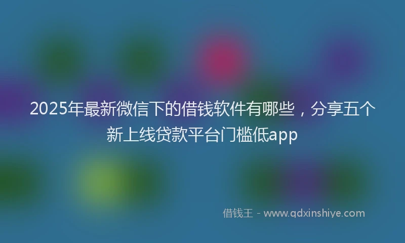 2025年最新微信下的借钱软件有哪些，分享五个新上线贷款平台门槛低app