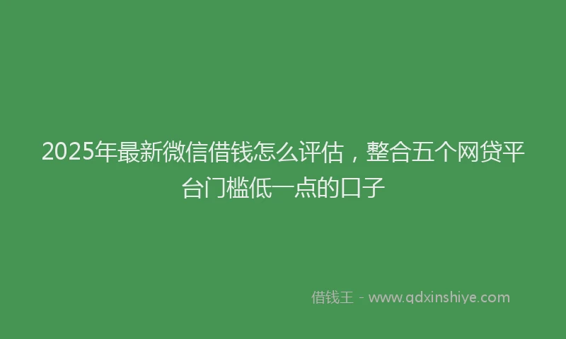 2025年最新微信借钱怎么评估，整合五个网贷平台门槛低一点的口子