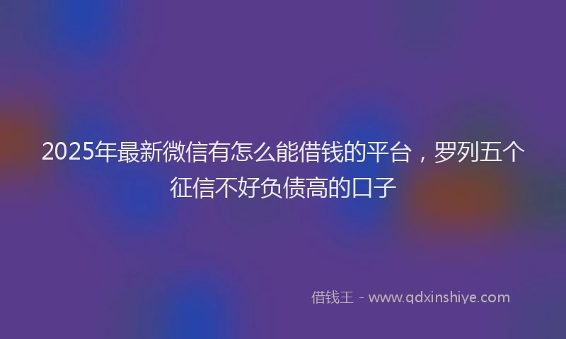 2025年最新微信有怎么能借钱的平台，罗列五个征信不好负债高的口子