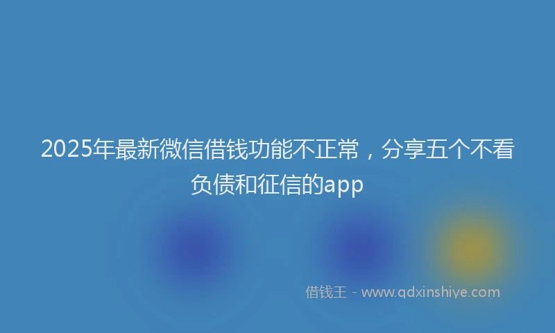 2025年最新微信借钱功能不正常，分享五个不看负债和征信的app