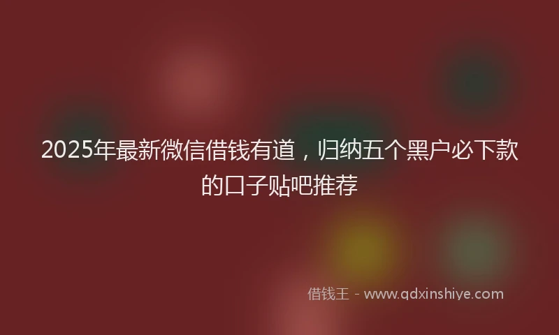 2025年最新微信借钱有道，归纳五个黑户必下款的口子贴吧推荐