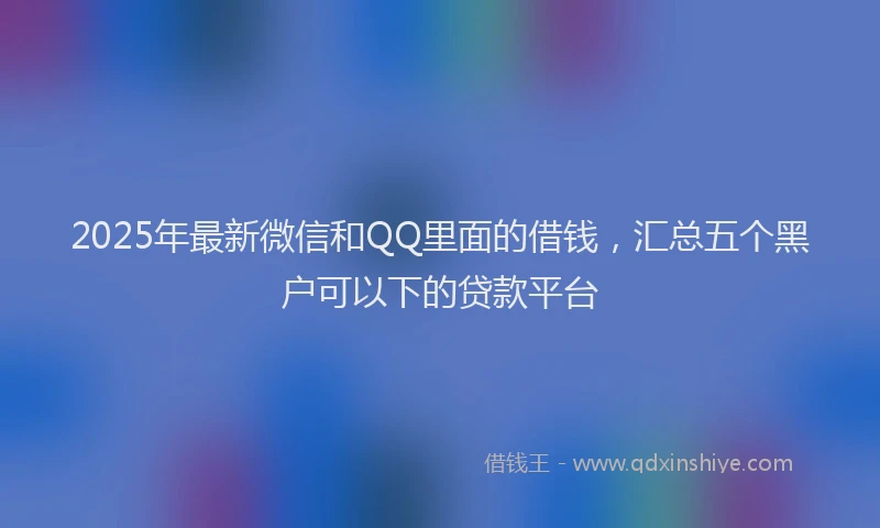 2025年最新微信和QQ里面的借钱，汇总五个黑户可以下的贷款平台