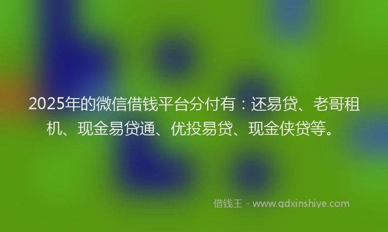 2025年的微信借钱平台分付有:还易贷、老哥租机、现金易贷通、优投易贷、现金侠贷等。