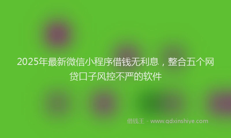 2025年最新微信小程序借钱无利息，整合五个网贷口子风控不严的软件
