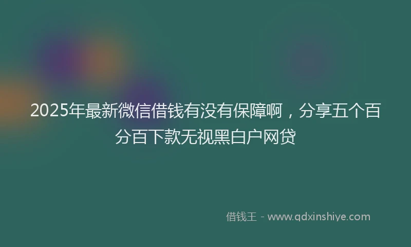 2025年最新微信借钱有没有保障啊，分享五个百分百下款无视黑白户网贷