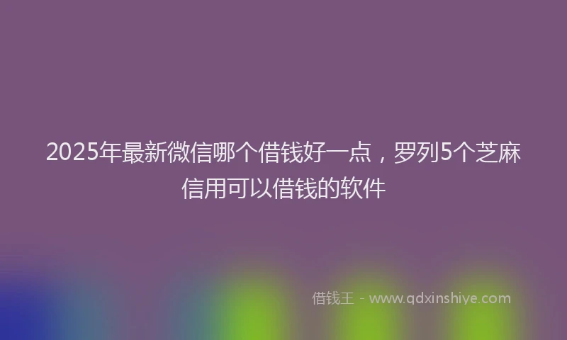 2025年最新微信哪个借钱好一点，罗列5个芝麻信用可以借钱的软件