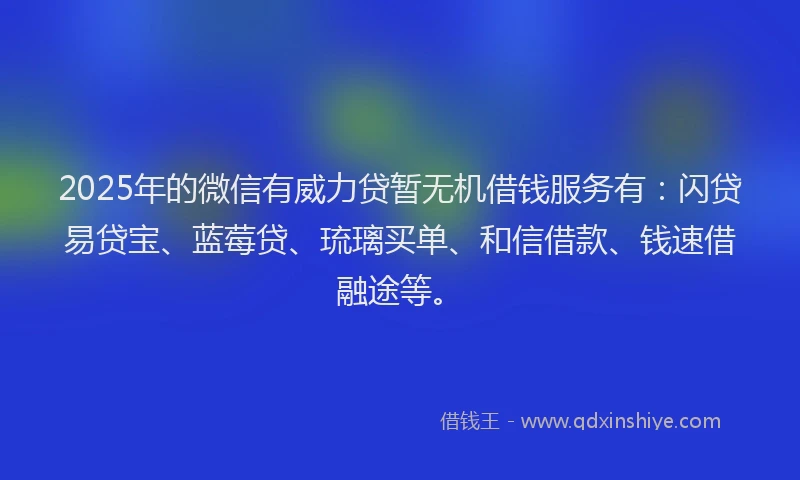2025年的微信有威力贷暂无机借钱服务有：闪贷易贷宝、蓝莓贷、琉璃买单、和信借款、钱速借融途等。