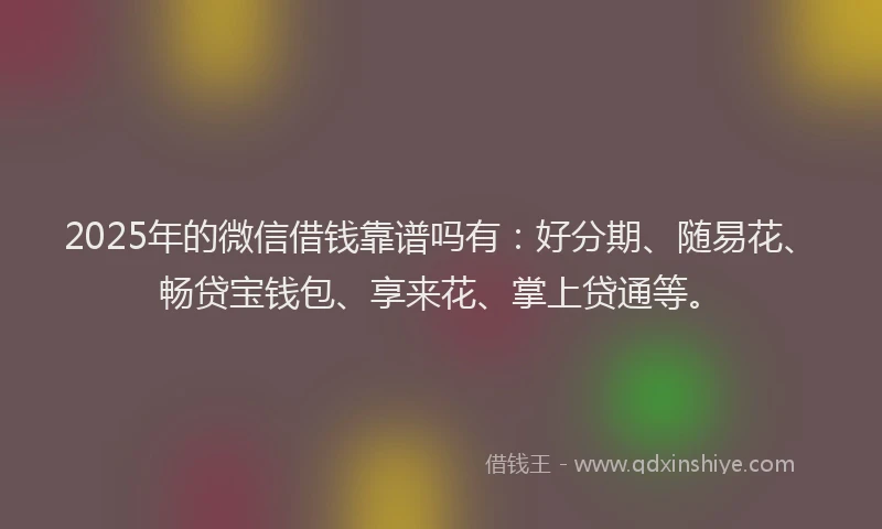 2025年的微信借钱靠谱吗有：好分期、随易花、畅贷宝钱包、享来花、掌上贷通等。