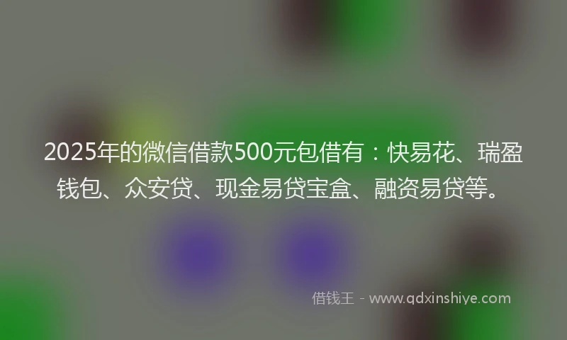2025年的微信借款500元包借有：快易花、瑞盈钱包、众安贷、现金易贷宝盒、融资易贷等。