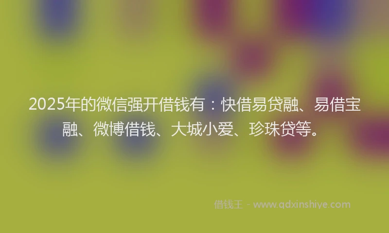 2025年的微信强开借钱有：快借易贷融、易借宝融、微博借钱、大城小爱、珍珠贷等。