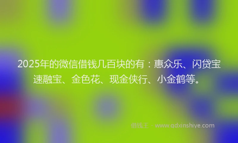 2025年的微信借钱几百块的有：惠众乐、闪贷宝速融宝、金色花、现金侠行、小金鹤等。