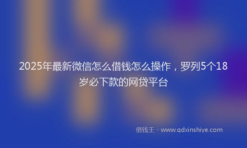 2025年最新微信怎么借钱怎么操作，罗列5个18岁必下款的网贷平台