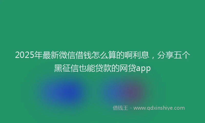 2025年最新微信借钱怎么算的啊利息，分享五个黑征信也能贷款的网贷app