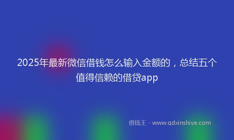 2025年最新微信借钱怎么输入金额的，总结五个值得信赖的借贷app