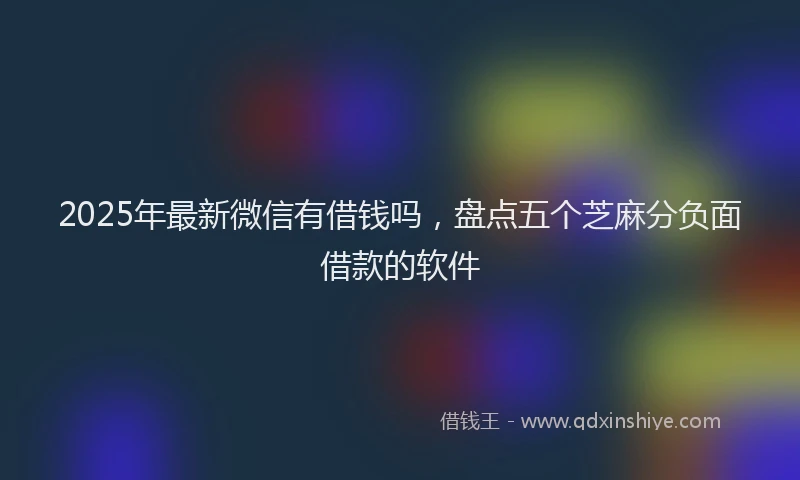 2025年最新微信有借钱吗，盘点五个芝麻分负面借款的软件