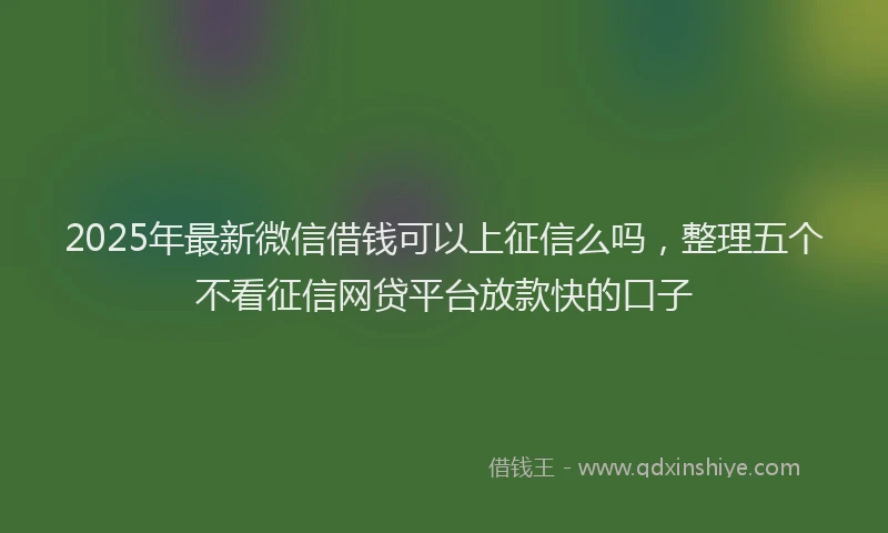 2025年最新微信借钱可以上征信么吗，整理五个不看征信网贷平台放款快的口子