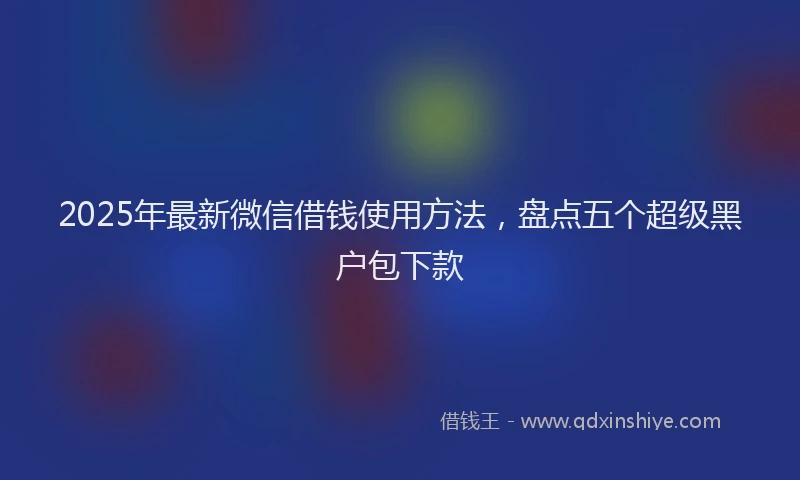 2025年最新微信借钱使用方法，盘点五个超级黑户包下款