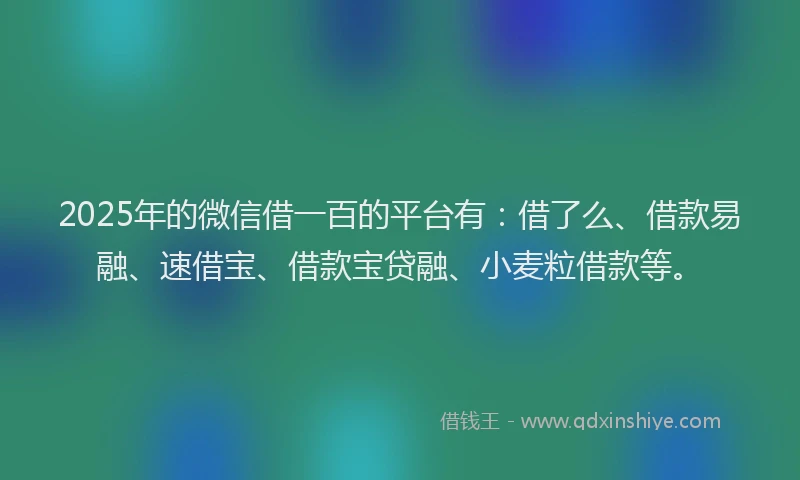 2025年的微信借一百的平台有：借了么、借款易融、速借宝、借款宝贷融、小麦粒借款等。