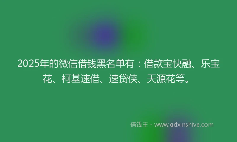 2025年的微信借钱黑名单有：借款宝快融、乐宝花、柯基速借、速贷侠、天源花等。