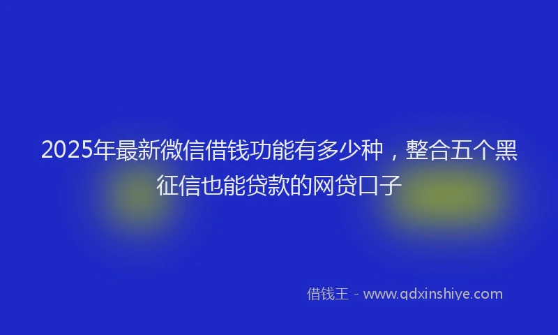 2025年最新微信借钱功能有多少种，整合五个黑征信也能贷款的网贷口子